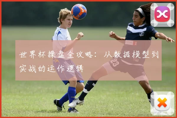 世界杯操盘全攻略：从数据模型到实战的运作逻辑