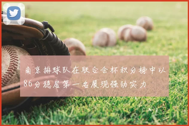南京排球队在联合会杯积分榜中以86分稳居第一名展现强劲实力