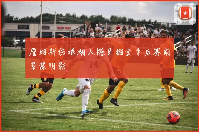 詹姆斯伤退湖人憾负掘金季后赛前景蒙阴影