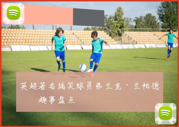 英超著名搞笑球员弗兰克·兰帕德的趣事盘点