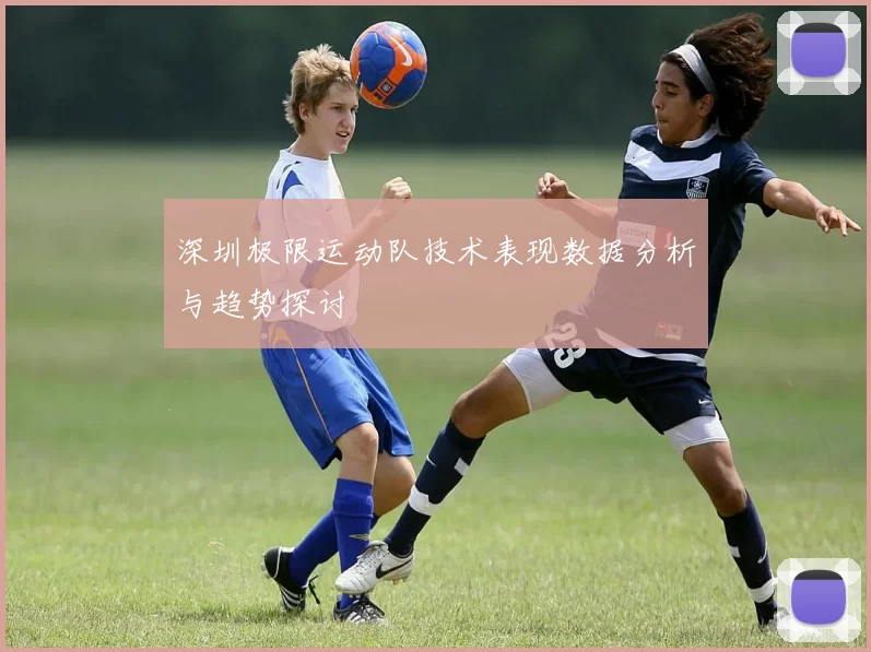 深圳极限运动队技术表现数据分析与趋势探讨