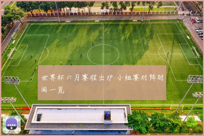 世界杯六月赛程出炉 小组赛对阵时间一览