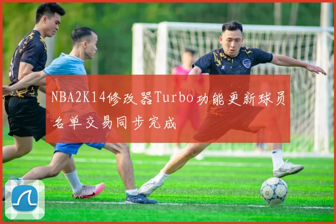 NBA2K14修改器Turbo功能更新球员名单交易同步完成
