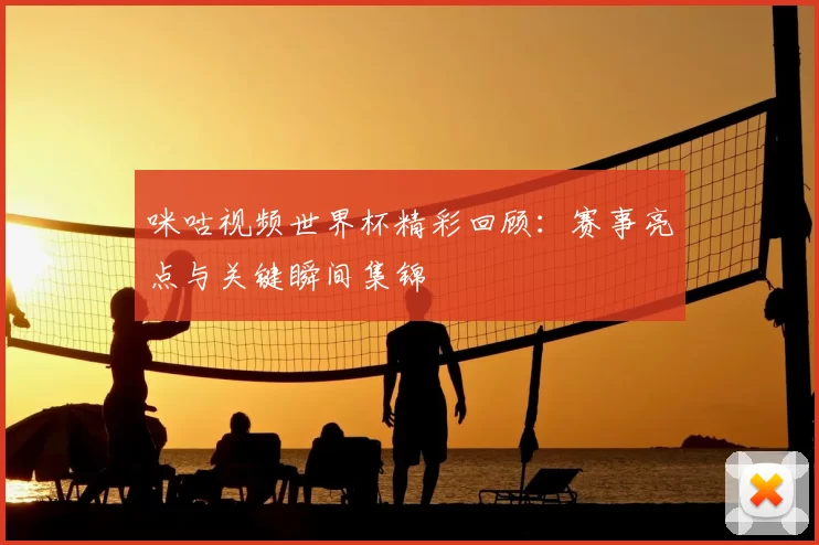 咪咕视频世界杯精彩回顾：赛事亮点与关键瞬间集锦