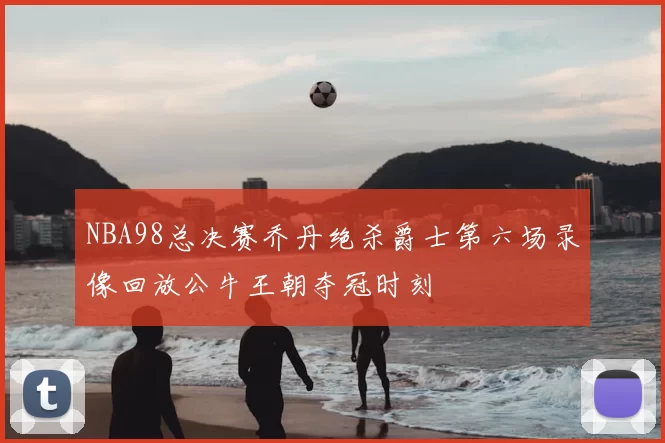 NBA98总决赛乔丹绝杀爵士第六场录像回放公牛王朝夺冠时刻