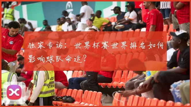 独家专访：世界杯赛世界排名如何影响球队命运？