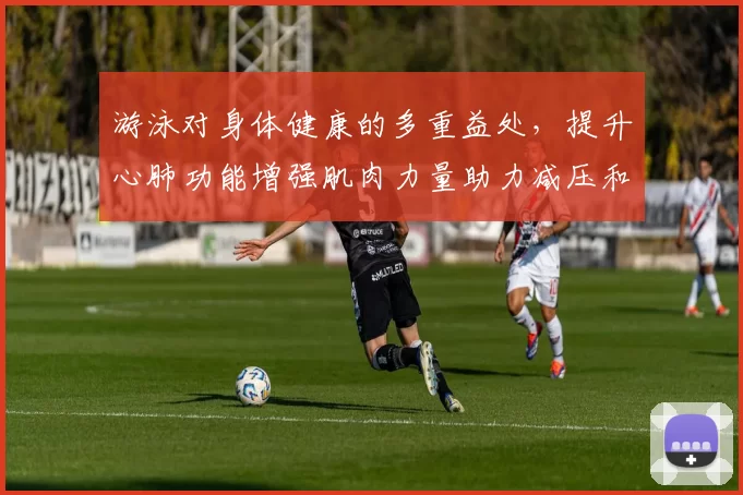 游泳对身体健康的多重益处,提升心肺功能增强肌肉力量助力减压和改善心理状态