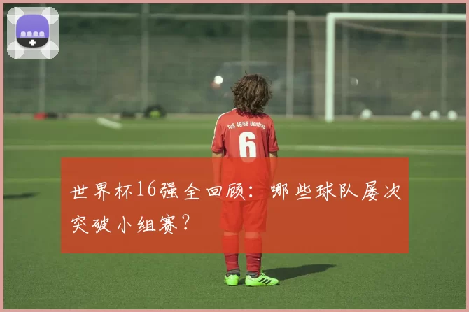 世界杯16强全回顾:哪些球队屡次突破小组赛?