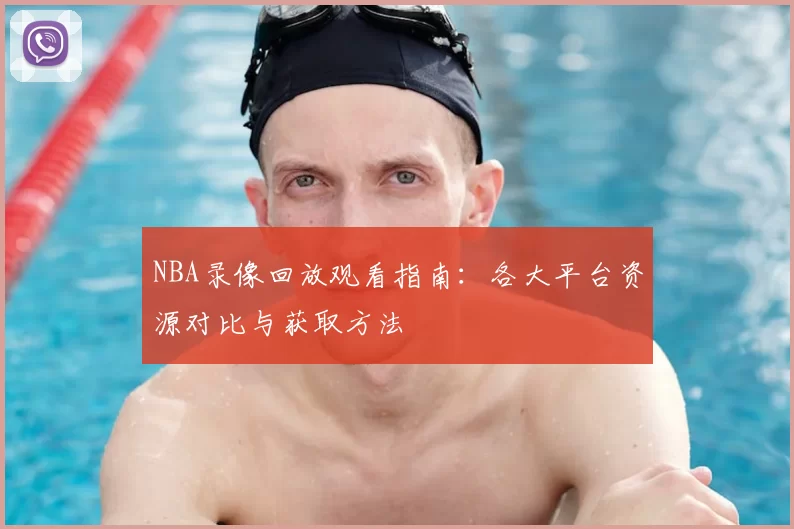 NBA录像回放观看指南:各大平台资源对比与获取方法