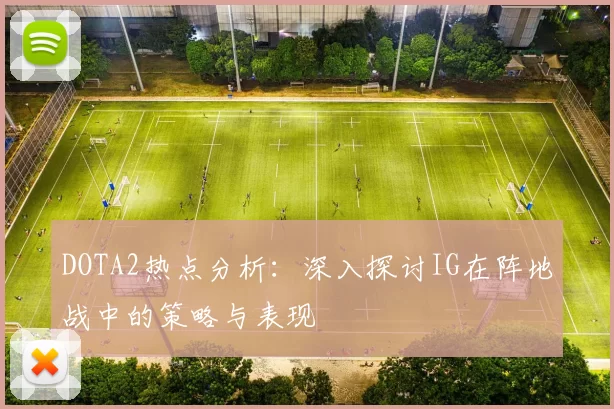 DOTA2热点分析：深入探讨IG在阵地战中的策略与表现