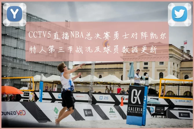 CCTV5直播NBA总决赛勇士对阵凯尔特人第三节战况及球员数据更新