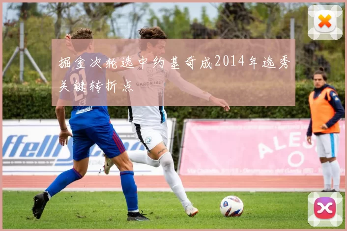 掘金次轮选中约基奇成2014年选秀关键转折点