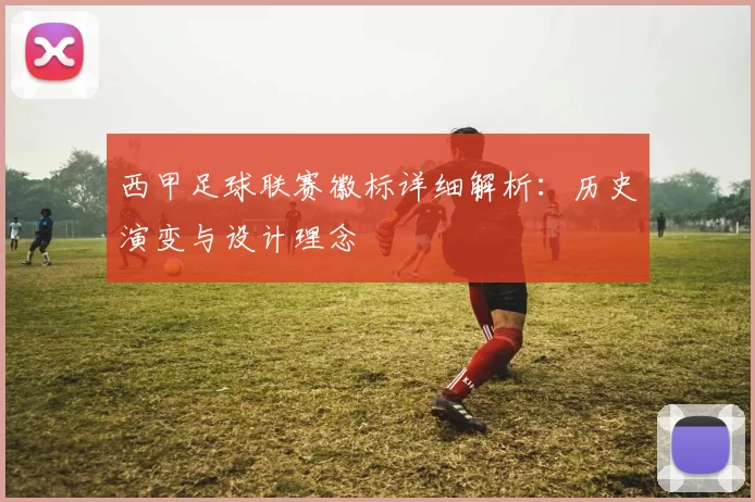 西甲足球联赛徽标详细解析:历史演变与设计理念