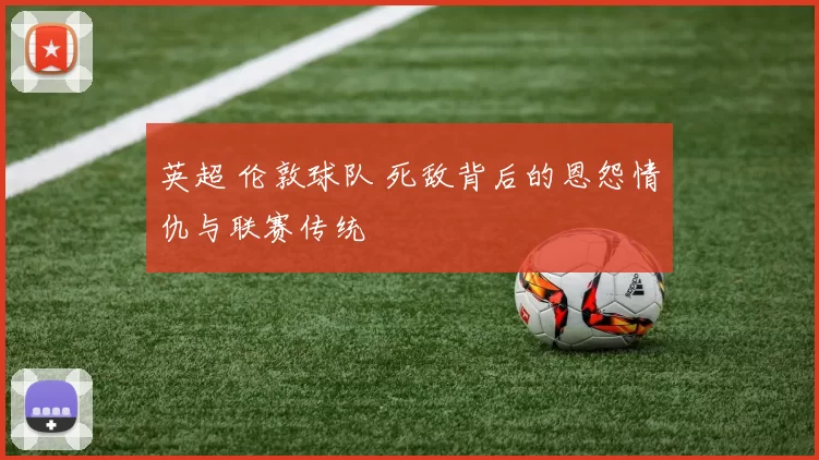 英超 伦敦球队 死敌背后的恩怨情仇与联赛传统