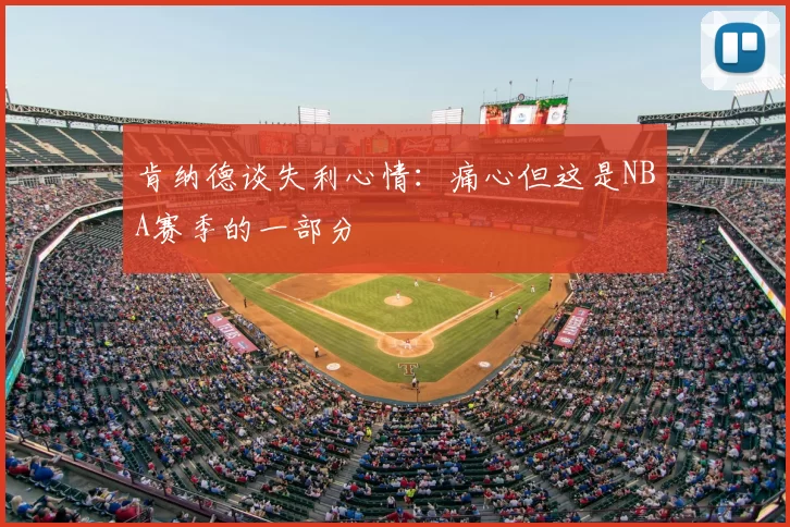 肯纳德谈失利心情：痛心但这是NBA赛季的一部分