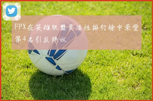 FPX在英雄联盟灵活性排行榜中荣登第4名引发热议