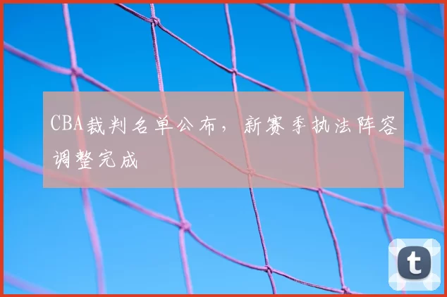 CBA裁判名单公布，新赛季执法阵容调整完成