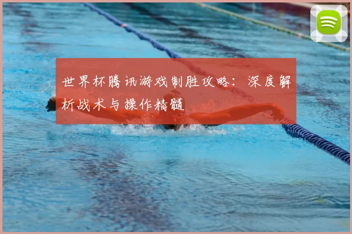 世界杯腾讯游戏制胜攻略：深度解析战术与操作精髓