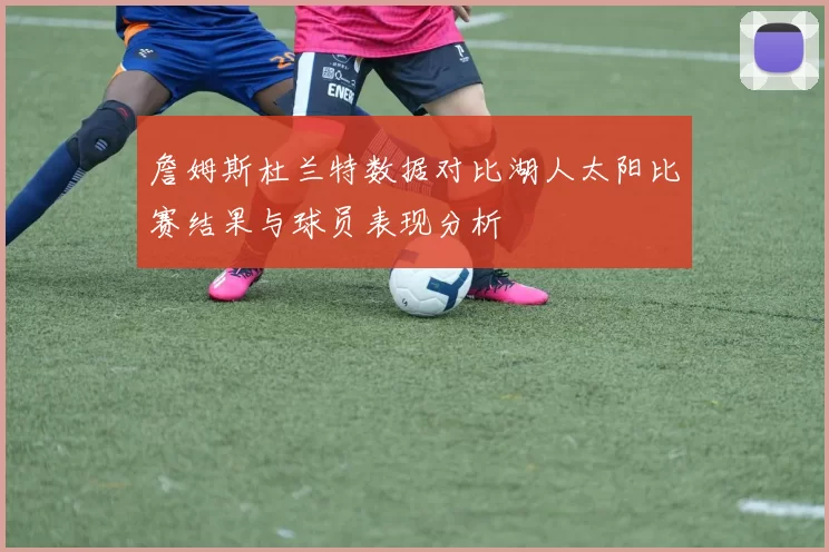 詹姆斯杜兰特数据对比湖人太阳比赛结果与球员表现分析