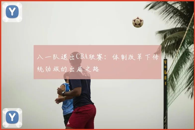八一队退出CBA联赛:体制改革下传统劲旅的出局之路