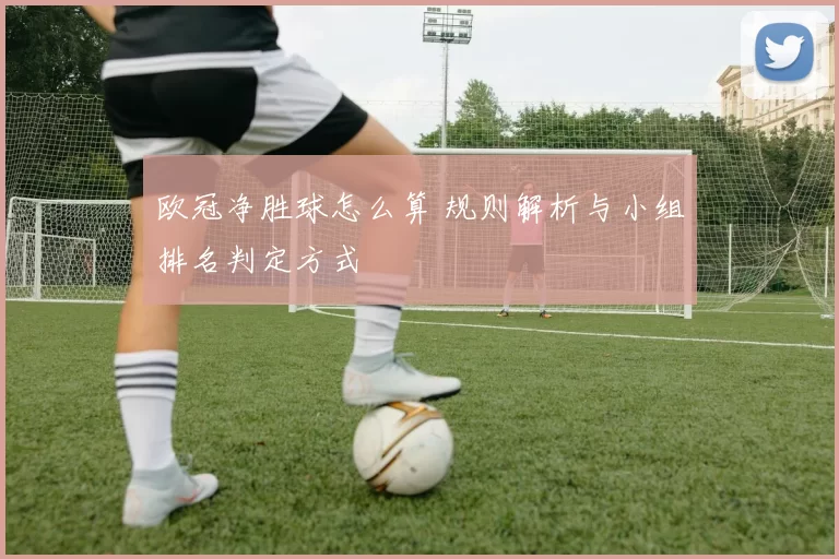 欧冠净胜球怎么算 规则解析与小组排名判定方式