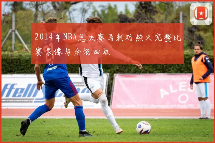 2014年NBA总决赛马刺对热火完整比赛录像与全场回放