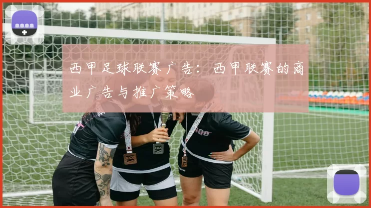 西甲足球联赛广告:西甲联赛的商业广告与推广策略