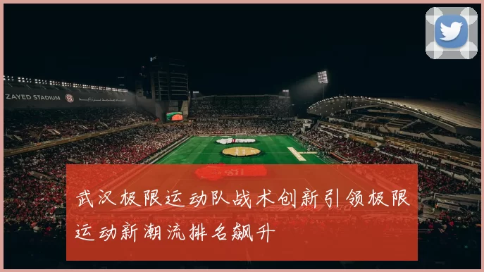 武汉极限运动队战术创新引领极限运动新潮流排名飙升