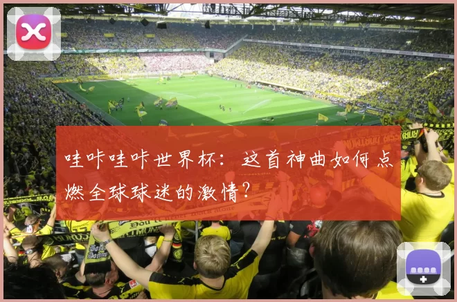 哇咔哇咔世界杯：这首神曲如何点燃全球球迷的激情？