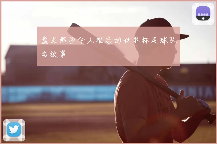 盘点那些令人难忘的世界杯足球队名故事