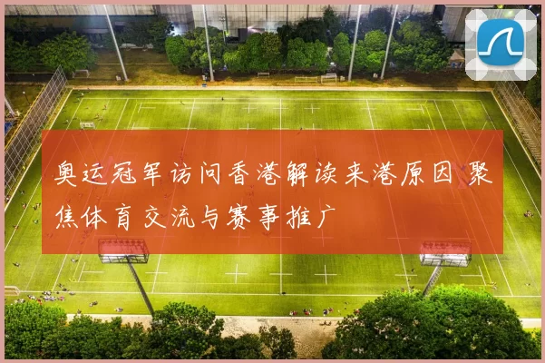 奥运冠军访问香港解读来港原因 聚焦体育交流与赛事推广