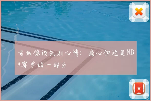 肯纳德谈失利心情：痛心但这是NBA赛季的一部分