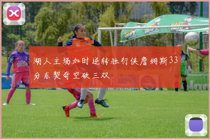湖人主场加时逆转独行侠詹姆斯33分东契奇空砍三双