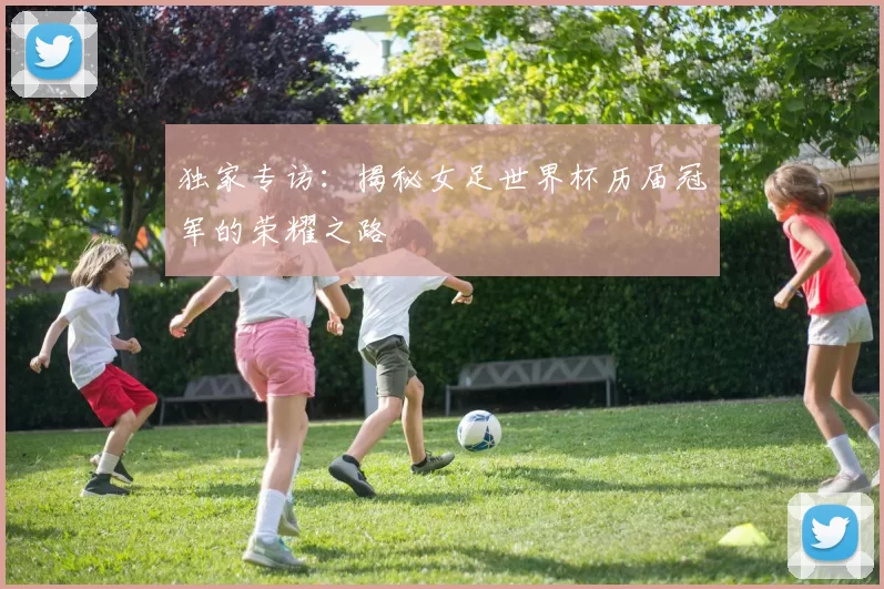 独家专访：揭秘女足世界杯历届冠军的荣耀之路