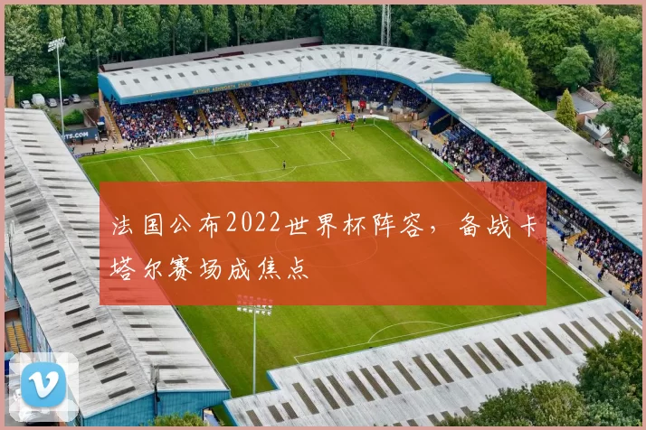 法国公布2022世界杯阵容，备战卡塔尔赛场成焦点