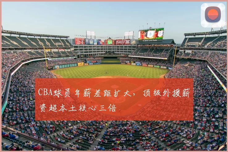 CBA球员年薪差距扩大,顶级外援薪资超本土核心三倍