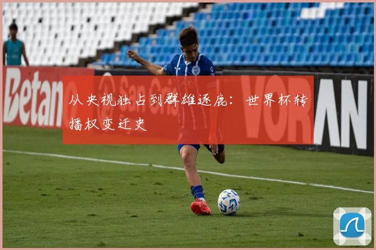 从央视独占到群雄逐鹿：世界杯转播权变迁史
