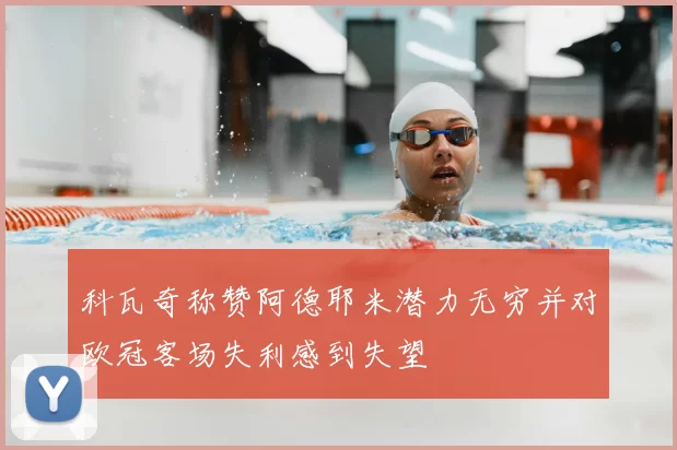 科瓦奇称赞阿德耶米潜力无穷并对欧冠客场失利感到失望