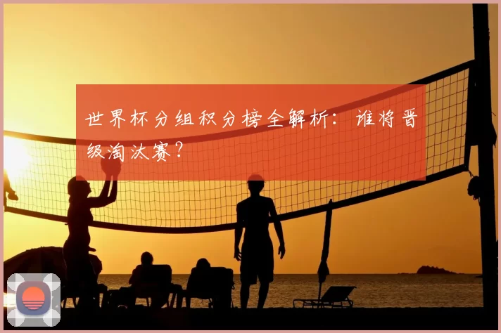 世界杯分组积分榜全解析:谁将晋级淘汰赛?