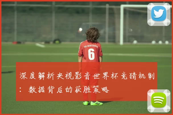 深度解析央视影音世界杯竞猜机制:数据背后的获胜策略