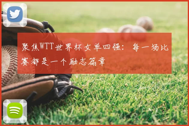 聚焦WTT世界杯女单四强：每一场比赛都是一个励志篇章