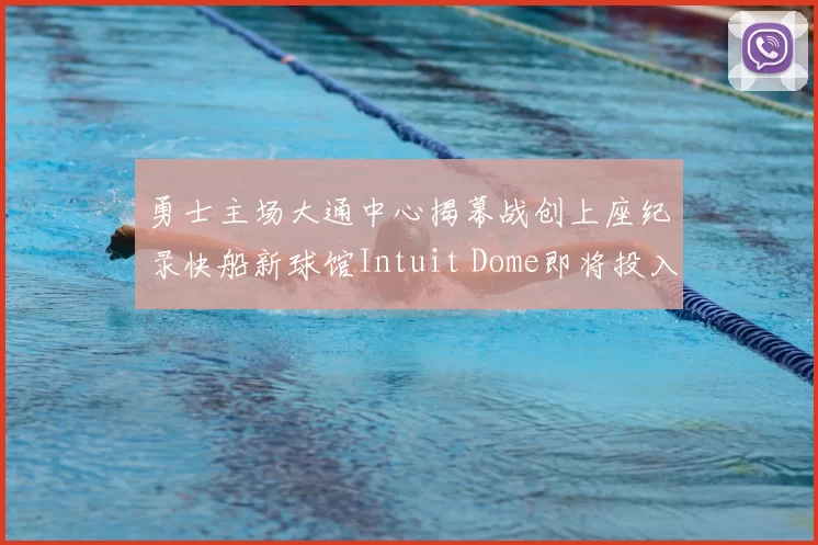 勇士主场大通中心揭幕战创上座纪录快船新球馆Intuit Dome即将投入使用