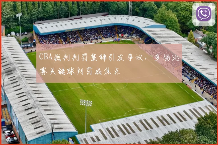 CBA裁判判罚集锦引发争议，多场比赛关键球判罚成焦点