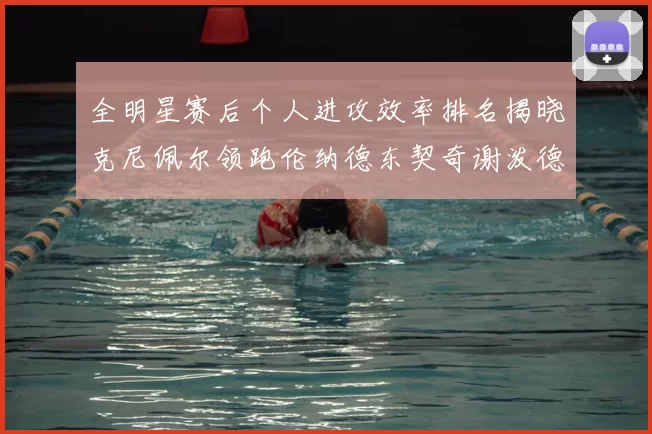 全明星赛后个人进攻效率排名揭晓克尼佩尔领跑伦纳德东契奇谢泼德紧随其后