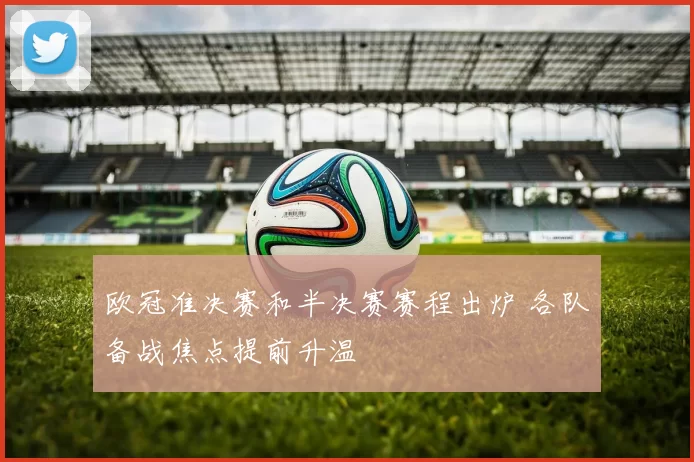 欧冠准决赛和半决赛赛程出炉 各队备战焦点提前升温