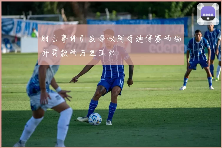 肘击事件引发争议阿奇迪停赛两场并罚款两万里亚尔