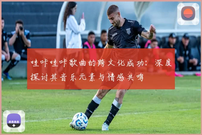 哇咔哇咔歌曲的跨文化成功:深度探讨其音乐元素与情感共鸣