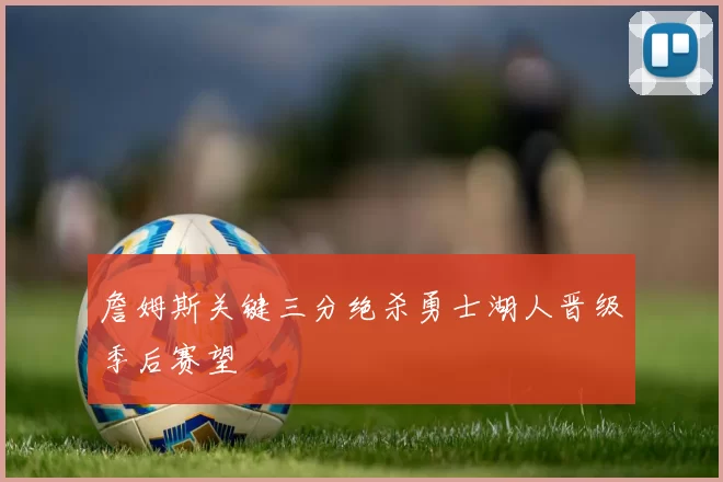 詹姆斯关键三分绝杀勇士湖人晋级季后赛望