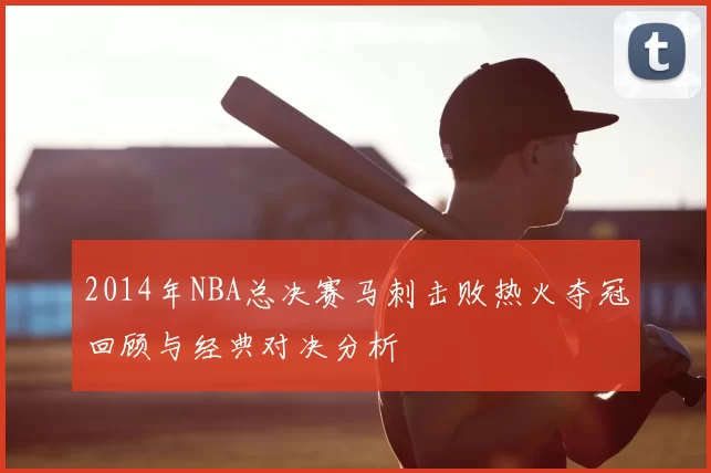 2014年NBA总决赛马刺击败热火夺冠回顾与经典对决分析