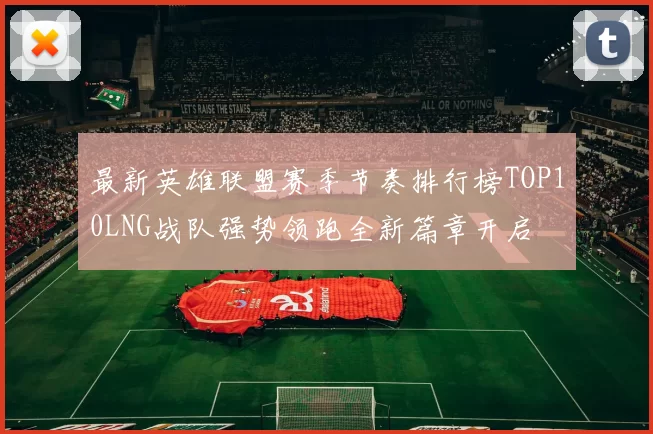 最新英雄联盟赛季节奏排行榜TOP10LNG战队强势领跑全新篇章开启